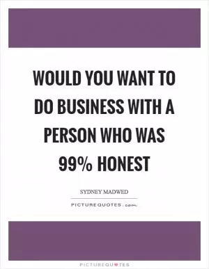 Would you want to do business with a person who was 99% honest Picture Quote #1
