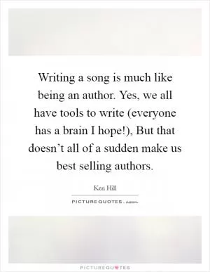 Writing a song is much like being an author. Yes, we all have tools to write (everyone has a brain I hope!), But that doesn’t all of a sudden make us best selling authors Picture Quote #1