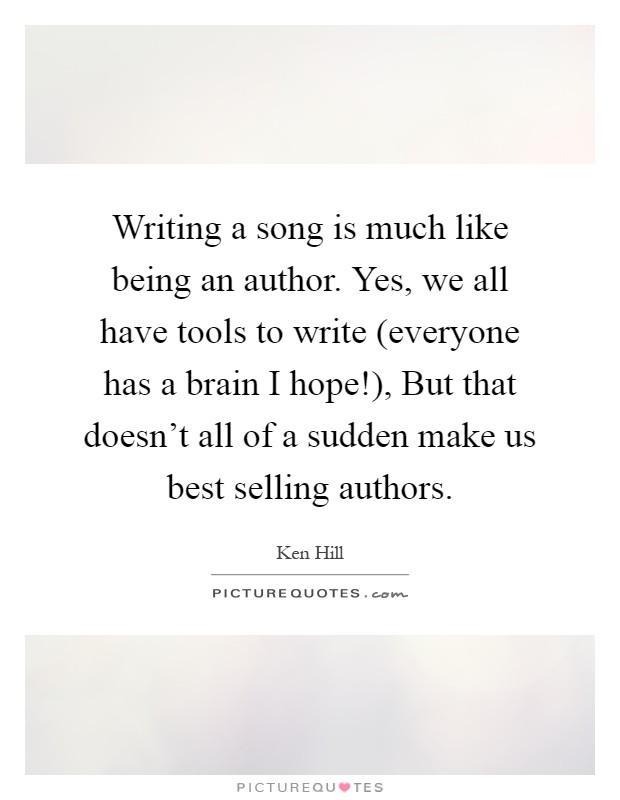Writing a song is much like being an author. Yes, we all have tools to write (everyone has a brain I hope!), But that doesn't all of a sudden make us best selling authors Picture Quote #1