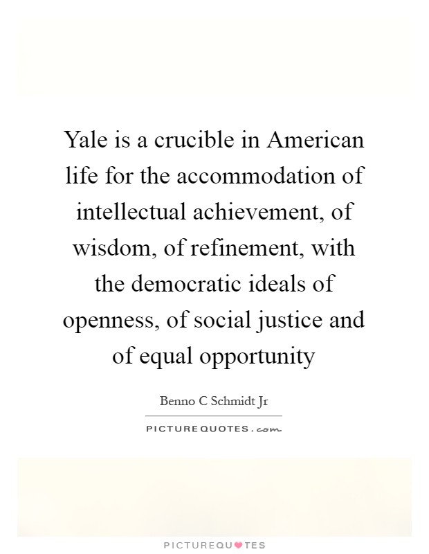 Yale is a crucible in American life for the accommodation of intellectual achievement, of wisdom, of refinement, with the democratic ideals of openness, of social justice and of equal opportunity Picture Quote #1