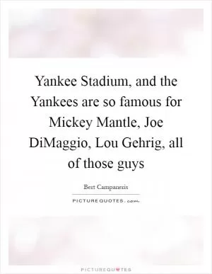 Yankee Stadium, and the Yankees are so famous for Mickey Mantle, Joe DiMaggio, Lou Gehrig, all of those guys Picture Quote #1