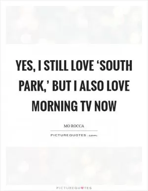 Yes, I still love ‘South Park,’ but I also love morning TV now Picture Quote #1