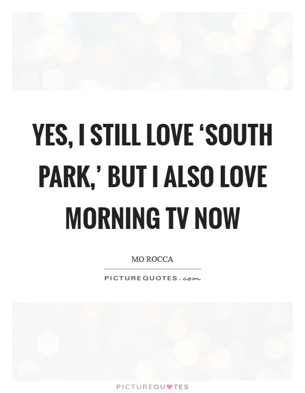 Yes, I still love ‘South Park,' but I also love morning TV now Picture Quote #1