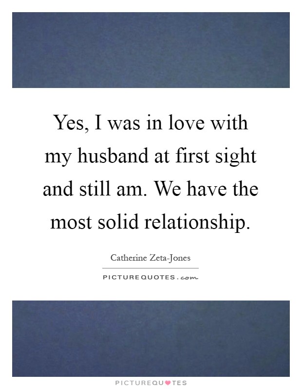 Yes, I was in love with my husband at first sight and still am. We have the most solid relationship Picture Quote #1