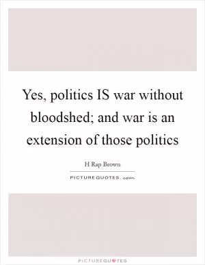 Yes, politics IS war without bloodshed; and war is an extension of those politics Picture Quote #1