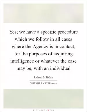 Yes; we have a specific procedure which we follow in all cases where the Agency is in contact, for the purposes of acquiring intelligence or whatever the case may be, with an individual Picture Quote #1
