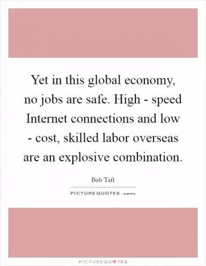 Yet in this global economy, no jobs are safe. High - speed Internet connections and low - cost, skilled labor overseas are an explosive combination Picture Quote #1