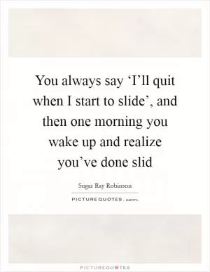 You always say ‘I’ll quit when I start to slide’, and then one morning you wake up and realize you’ve done slid Picture Quote #1