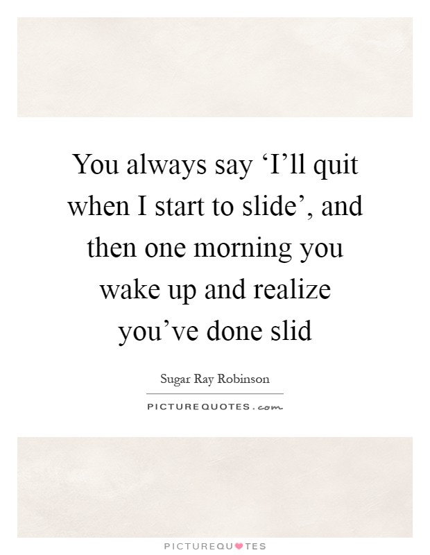 You always say ‘I'll quit when I start to slide', and then one morning you wake up and realize you've done slid Picture Quote #1