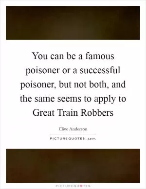 You can be a famous poisoner or a successful poisoner, but not both, and the same seems to apply to Great Train Robbers Picture Quote #1