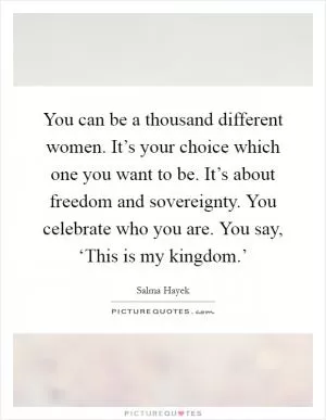 You can be a thousand different women. It’s your choice which one you want to be. It’s about freedom and sovereignty. You celebrate who you are. You say, ‘This is my kingdom.’ Picture Quote #1