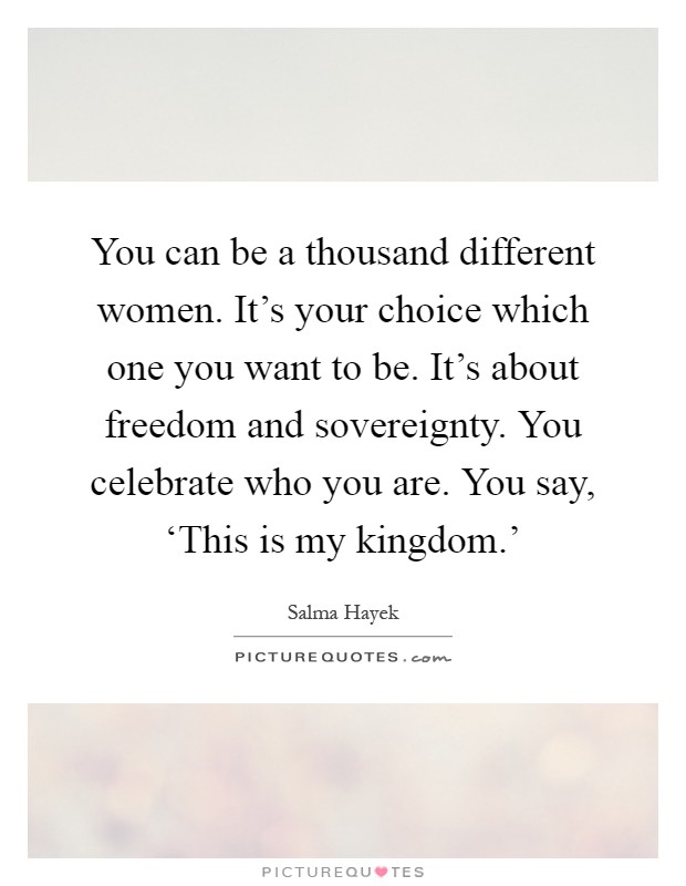 You can be a thousand different women. It's your choice which one you want to be. It's about freedom and sovereignty. You celebrate who you are. You say, ‘This is my kingdom.' Picture Quote #1