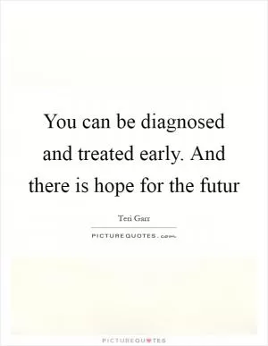 You can be diagnosed and treated early. And there is hope for the futur Picture Quote #1