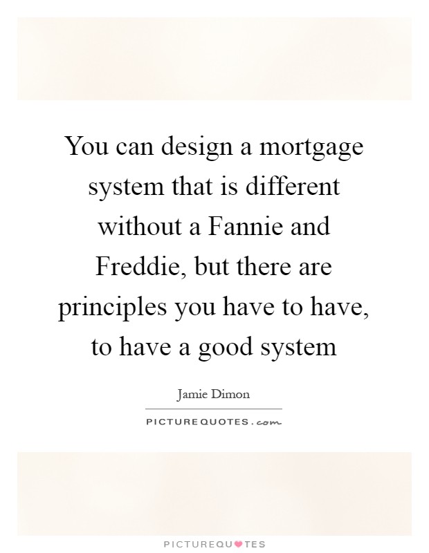 You can design a mortgage system that is different without a Fannie and Freddie, but there are principles you have to have, to have a good system Picture Quote #1