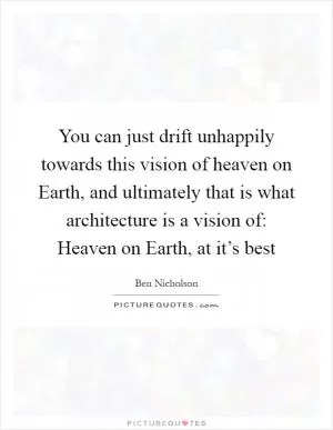 You can just drift unhappily towards this vision of heaven on Earth, and ultimately that is what architecture is a vision of: Heaven on Earth, at it’s best Picture Quote #1