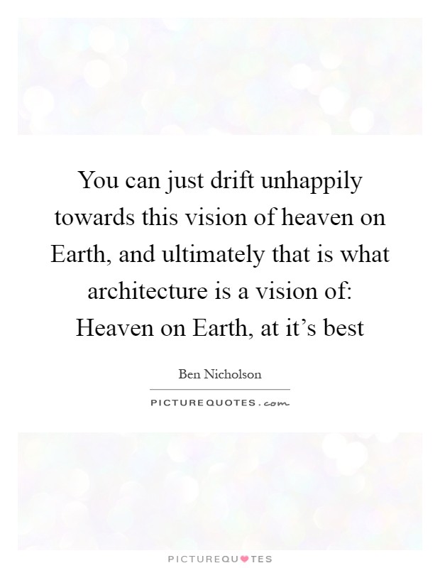 You can just drift unhappily towards this vision of heaven on Earth, and ultimately that is what architecture is a vision of: Heaven on Earth, at it's best Picture Quote #1