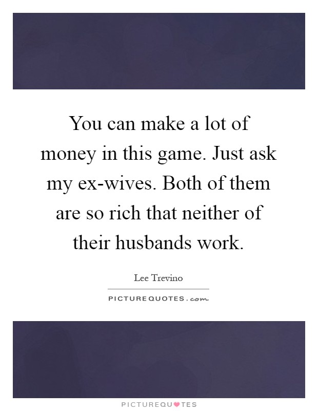 You can make a lot of money in this game. Just ask my ex-wives. Both of them are so rich that neither of their husbands work Picture Quote #1