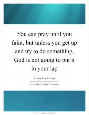You can pray until you faint, but unless you get up and try to do something, God is not going to put it in your lap Picture Quote #1