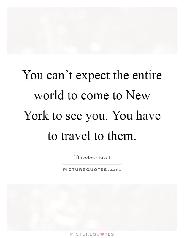 You can't expect the entire world to come to New York to see you. You have to travel to them Picture Quote #1