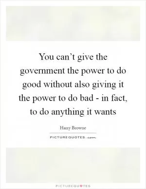 You can’t give the government the power to do good without also giving it the power to do bad - in fact, to do anything it wants Picture Quote #1