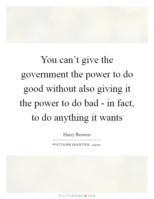 You can't give the government the power to do good without also giving it the power to do bad - in fact, to do anything it wants Picture Quote #1
