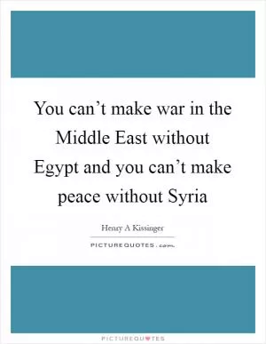 You can’t make war in the Middle East without Egypt and you can’t make peace without Syria Picture Quote #1