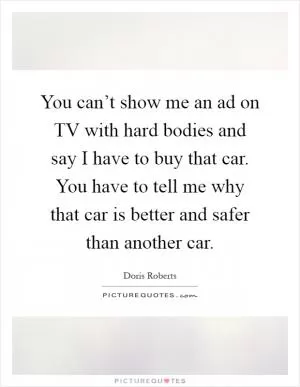 You can’t show me an ad on TV with hard bodies and say I have to buy that car. You have to tell me why that car is better and safer than another car Picture Quote #1