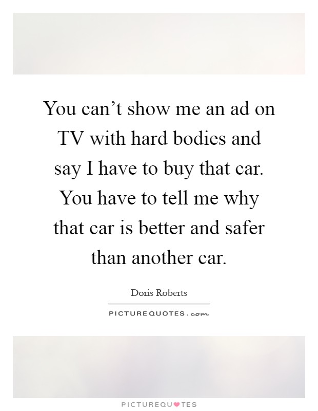 You can't show me an ad on TV with hard bodies and say I have to buy that car. You have to tell me why that car is better and safer than another car Picture Quote #1