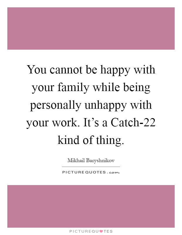 You cannot be happy with your family while being personally unhappy with your work. It’s a Catch-22 kind of thing Picture Quote #1
