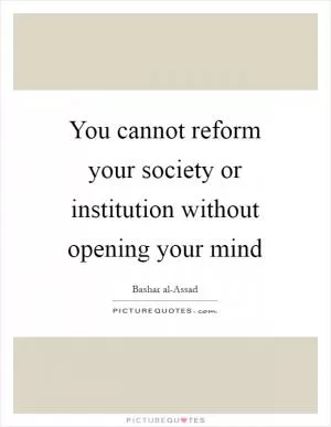 You cannot reform your society or institution without opening your mind Picture Quote #1