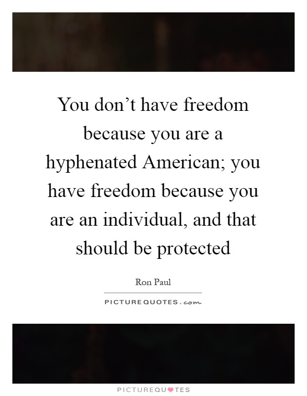You don't have freedom because you are a hyphenated American; you have freedom because you are an individual, and that should be protected Picture Quote #1