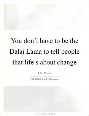 You don’t have to be the Dalai Lama to tell people that life’s about change Picture Quote #1