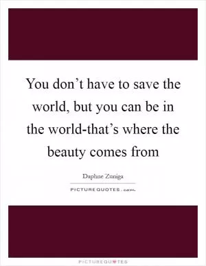 You don’t have to save the world, but you can be in the world-that’s where the beauty comes from Picture Quote #1