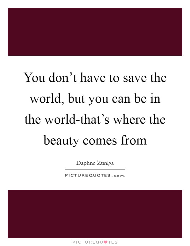 You don't have to save the world, but you can be in the world-that's where the beauty comes from Picture Quote #1