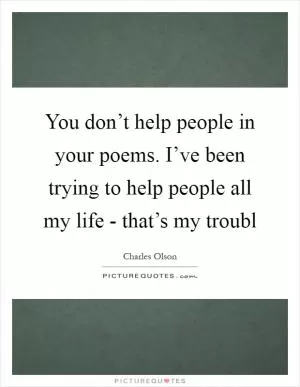 You don’t help people in your poems. I’ve been trying to help people all my life - that’s my troubl Picture Quote #1