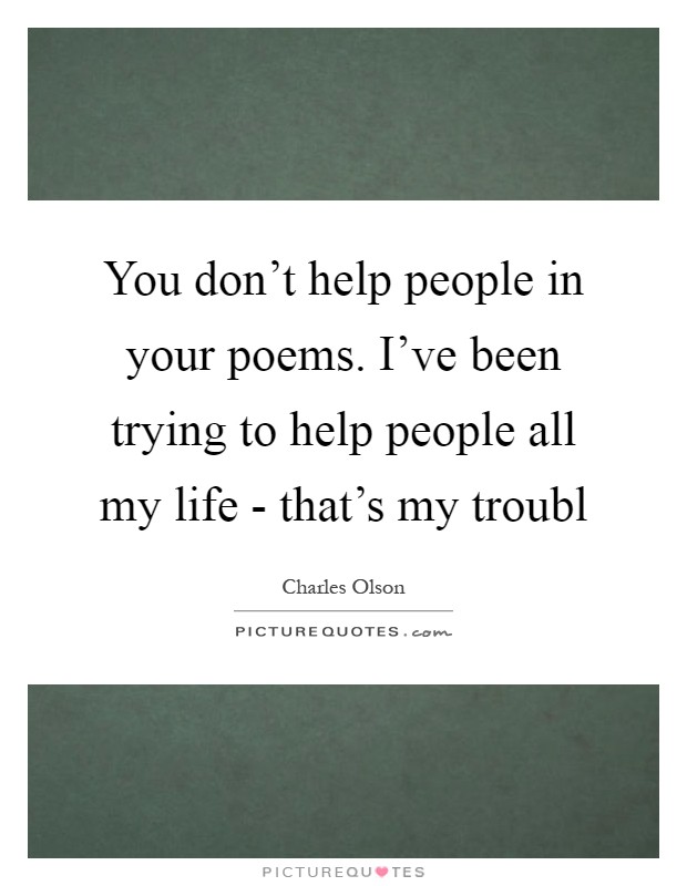 You don't help people in your poems. I've been trying to help people all my life - that's my troubl Picture Quote #1