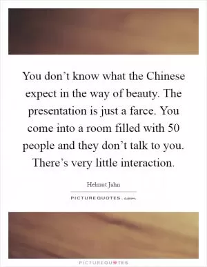 You don’t know what the Chinese expect in the way of beauty. The presentation is just a farce. You come into a room filled with 50 people and they don’t talk to you. There’s very little interaction Picture Quote #1