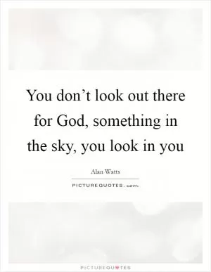 You don’t look out there for God, something in the sky, you look in you Picture Quote #1