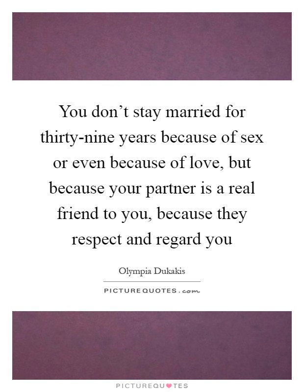 You don't stay married for thirty-nine years because of sex or even because of love, but because your partner is a real friend to you, because they respect and regard you Picture Quote #1
