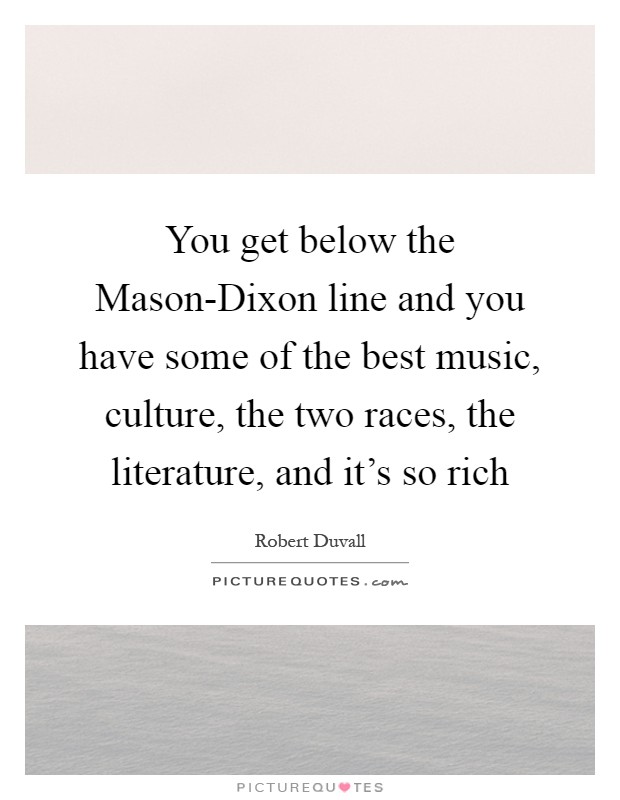 You get below the Mason-Dixon line and you have some of the best music, culture, the two races, the literature, and it's so rich Picture Quote #1