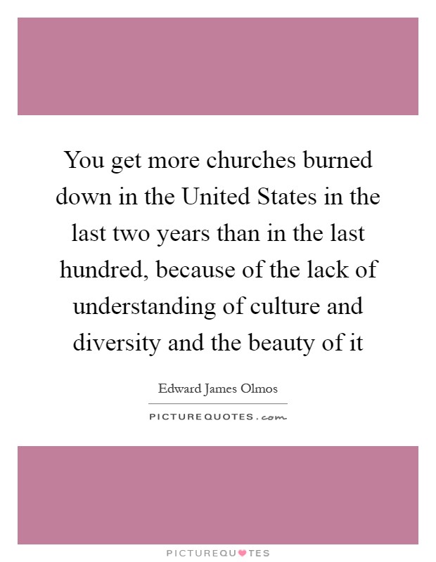 You get more churches burned down in the United States in the last two years than in the last hundred, because of the lack of understanding of culture and diversity and the beauty of it Picture Quote #1