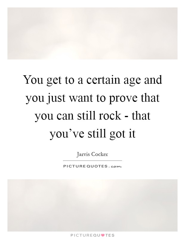 You get to a certain age and you just want to prove that you can still rock - that you've still got it Picture Quote #1