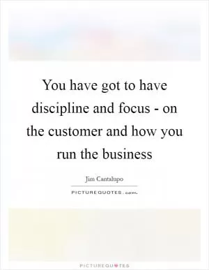 You have got to have discipline and focus - on the customer and how you run the business Picture Quote #1