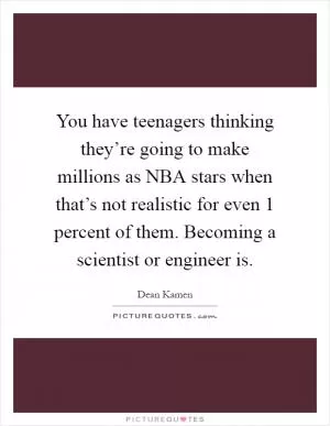 You have teenagers thinking they’re going to make millions as NBA stars when that’s not realistic for even 1 percent of them. Becoming a scientist or engineer is Picture Quote #1