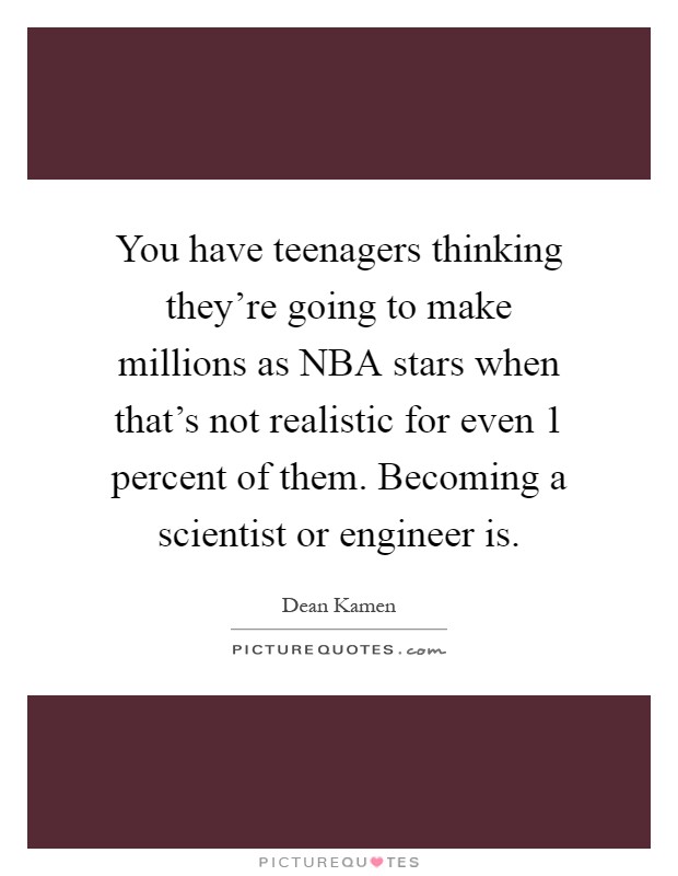 You have teenagers thinking they're going to make millions as NBA stars when that's not realistic for even 1 percent of them. Becoming a scientist or engineer is Picture Quote #1