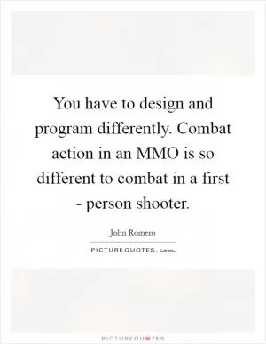 You have to design and program differently. Combat action in an MMO is so different to combat in a first - person shooter Picture Quote #1