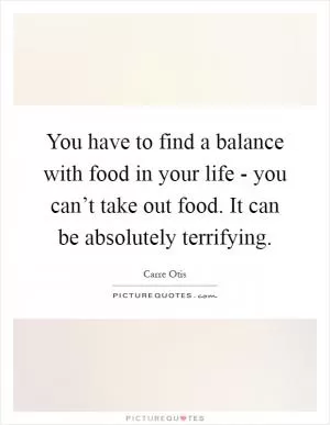 You have to find a balance with food in your life - you can’t take out food. It can be absolutely terrifying Picture Quote #1