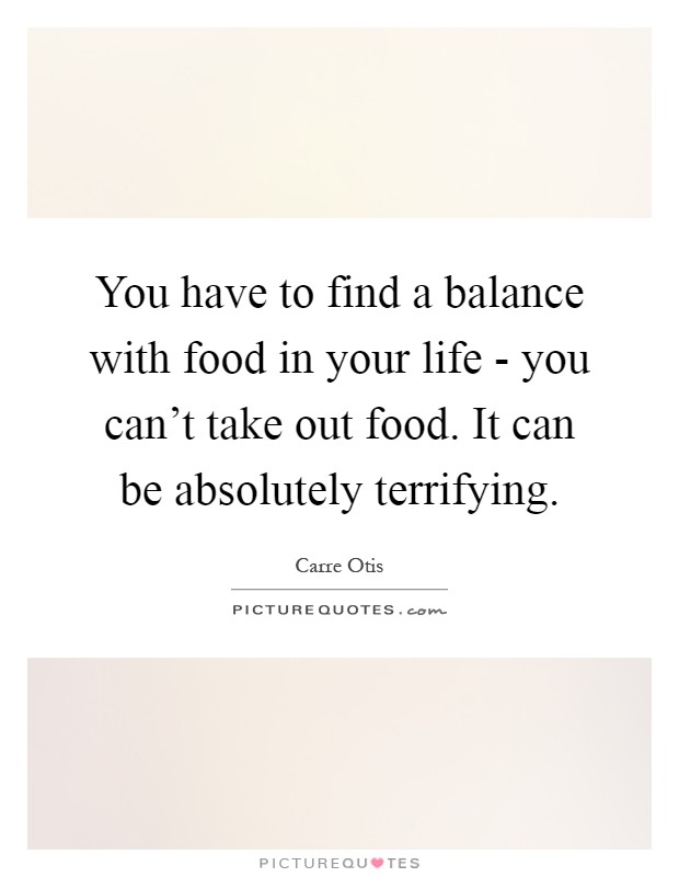 You have to find a balance with food in your life - you can't take out food. It can be absolutely terrifying Picture Quote #1