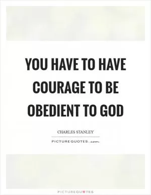 You have to have courage to be obedient to God Picture Quote #1
