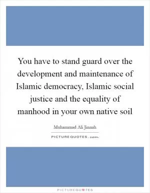 You have to stand guard over the development and maintenance of Islamic democracy, Islamic social justice and the equality of manhood in your own native soil Picture Quote #1